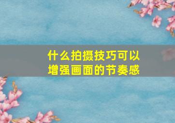 什么拍摄技巧可以增强画面的节奏感