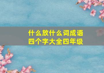 什么放什么词成语四个字大全四年级