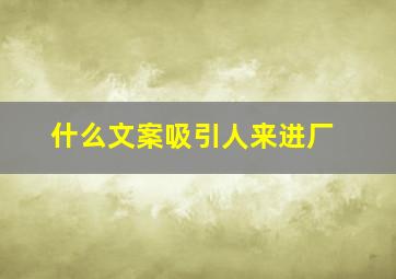 什么文案吸引人来进厂