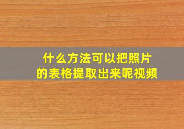 什么方法可以把照片的表格提取出来呢视频