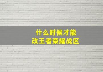 什么时候才能改王者荣耀战区