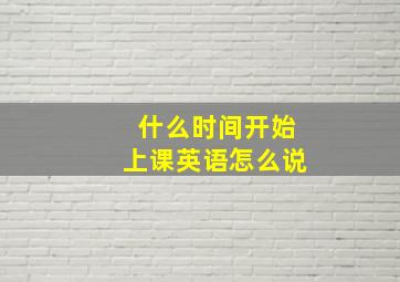 什么时间开始上课英语怎么说