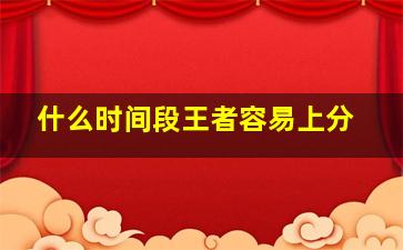 什么时间段王者容易上分