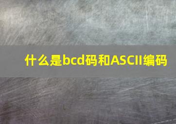 什么是bcd码和ASCII编码