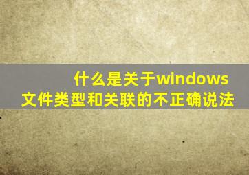 什么是关于windows文件类型和关联的不正确说法