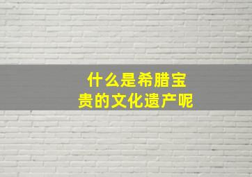 什么是希腊宝贵的文化遗产呢