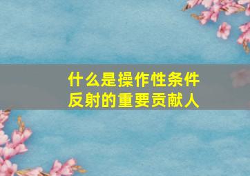 什么是操作性条件反射的重要贡献人