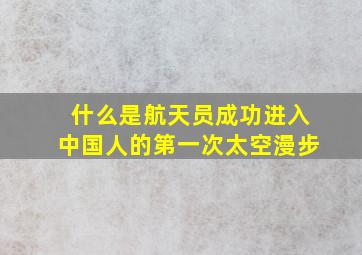 什么是航天员成功进入中国人的第一次太空漫步