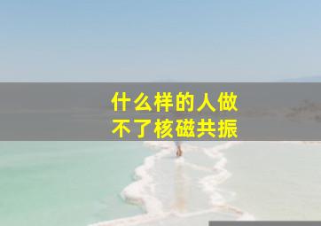 什么样的人做不了核磁共振