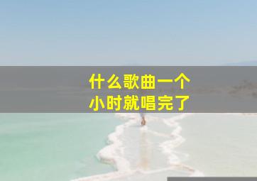 什么歌曲一个小时就唱完了