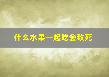 什么水果一起吃会致死