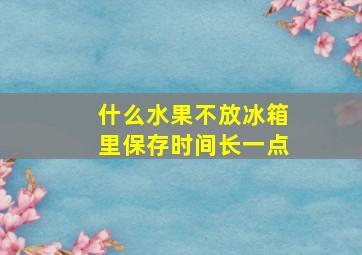 什么水果不放冰箱里保存时间长一点