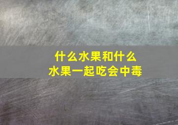 什么水果和什么水果一起吃会中毒