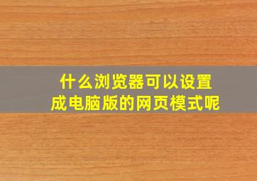 什么浏览器可以设置成电脑版的网页模式呢