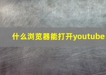 什么浏览器能打开youtube