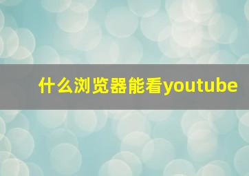 什么浏览器能看youtube