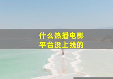 什么热播电影平台没上线的