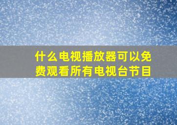 什么电视播放器可以免费观看所有电视台节目