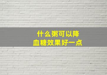 什么粥可以降血糖效果好一点