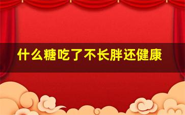 什么糖吃了不长胖还健康