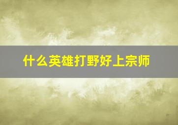 什么英雄打野好上宗师