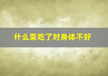 什么菜吃了对身体不好