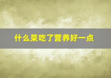 什么菜吃了营养好一点