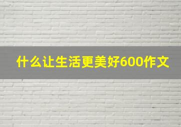 什么让生活更美好600作文