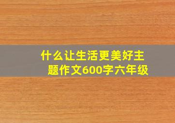 什么让生活更美好主题作文600字六年级