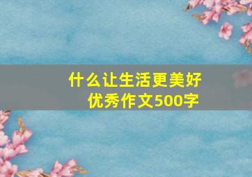 什么让生活更美好优秀作文500字