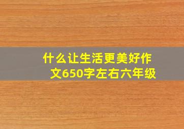 什么让生活更美好作文650字左右六年级