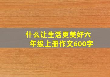 什么让生活更美好六年级上册作文600字