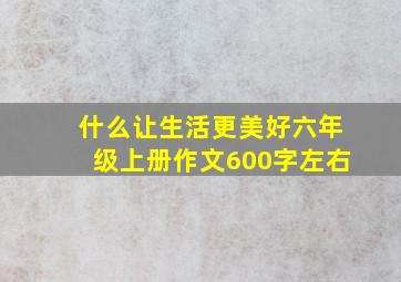 什么让生活更美好六年级上册作文600字左右