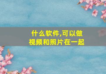 什么软件,可以做视频和照片在一起