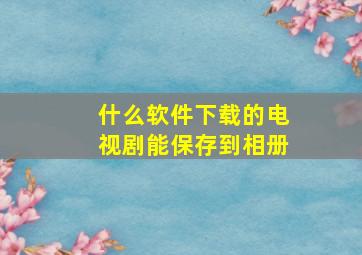 什么软件下载的电视剧能保存到相册