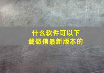 什么软件可以下载微信最新版本的