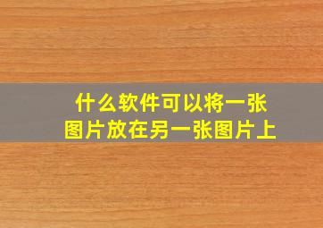 什么软件可以将一张图片放在另一张图片上