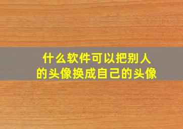 什么软件可以把别人的头像换成自己的头像