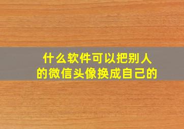 什么软件可以把别人的微信头像换成自己的