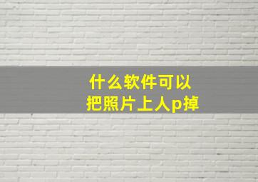 什么软件可以把照片上人p掉