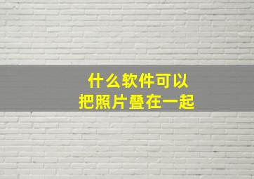 什么软件可以把照片叠在一起