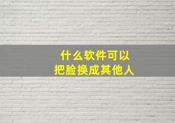 什么软件可以把脸换成其他人