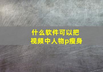 什么软件可以把视频中人物p瘦身