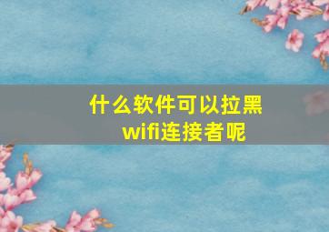 什么软件可以拉黑wifi连接者呢