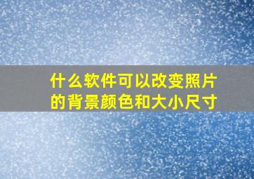 什么软件可以改变照片的背景颜色和大小尺寸