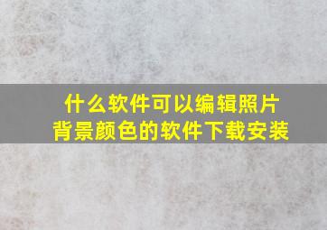 什么软件可以编辑照片背景颜色的软件下载安装