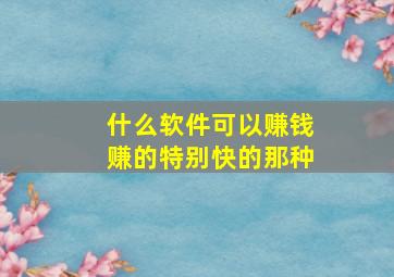 什么软件可以赚钱赚的特别快的那种