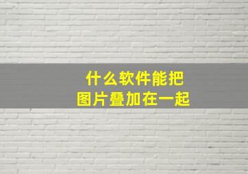 什么软件能把图片叠加在一起