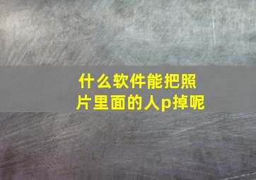 什么软件能把照片里面的人p掉呢