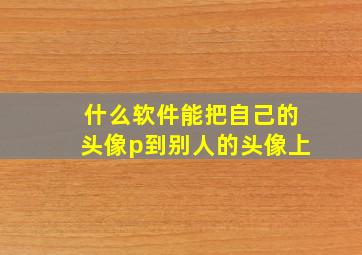 什么软件能把自己的头像p到别人的头像上